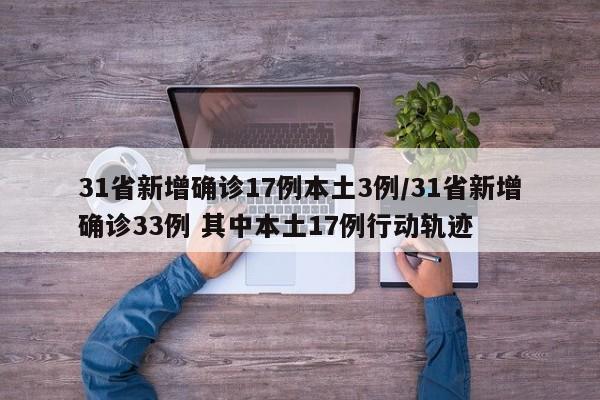31省新增确诊17例本土3例/31省新增确诊33例 其中本土17例行动轨迹