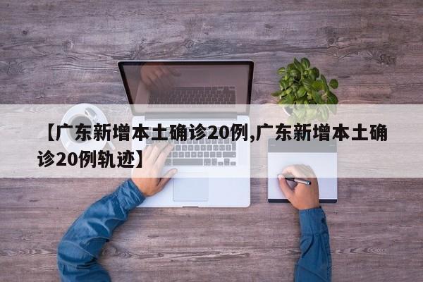 【广东新增本土确诊20例,广东新增本土确诊20例轨迹】