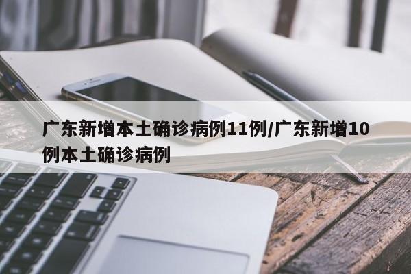 广东新增本土确诊病例11例/广东新增10例本土确诊病例