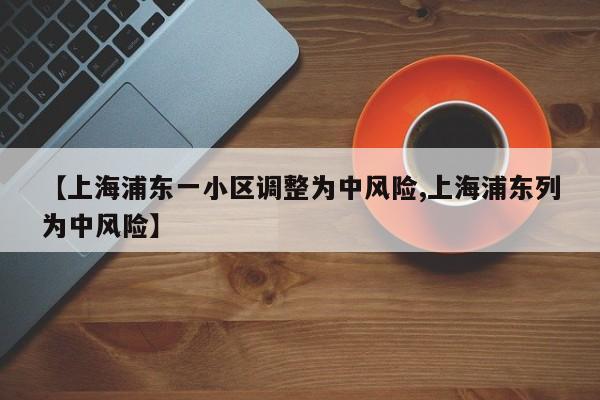 【上海浦东一小区调整为中风险,上海浦东列为中风险】