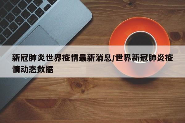 新冠肺炎世界疫情最新消息/世界新冠肺炎疫情动态数据