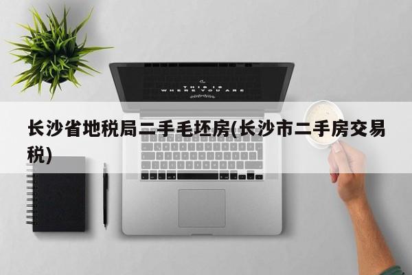 长沙省地税局二手毛坯房(长沙市二手房交易税)