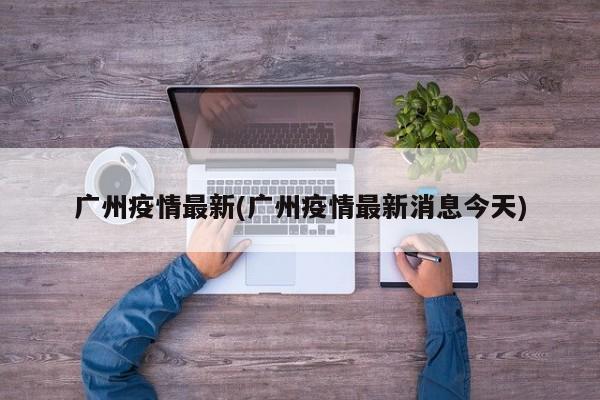 广州疫情最新(广州疫情最新消息今天)