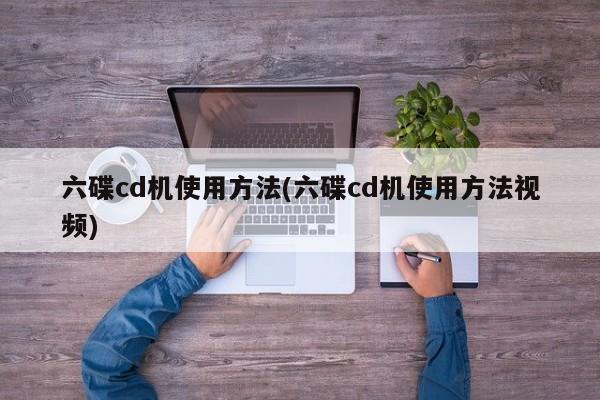 六碟cd机使用方法(六碟cd机使用方法视频)