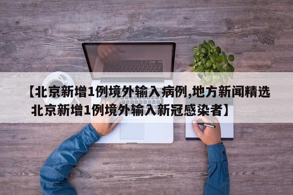 【北京新增1例境外输入病例,地方新闻精选  北京新增1例境外输入新冠感染者】