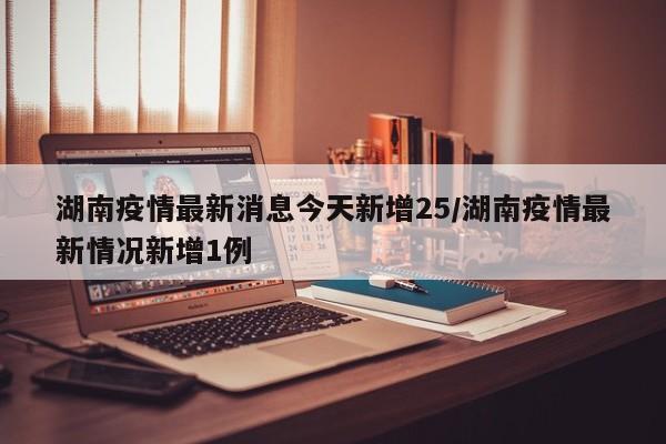湖南疫情最新消息今天新增25/湖南疫情最新情况新增1例