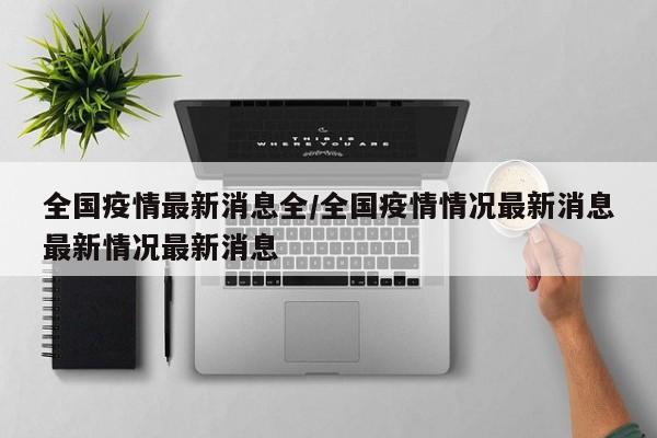 全国疫情最新消息全/全国疫情情况最新消息最新情况最新消息
