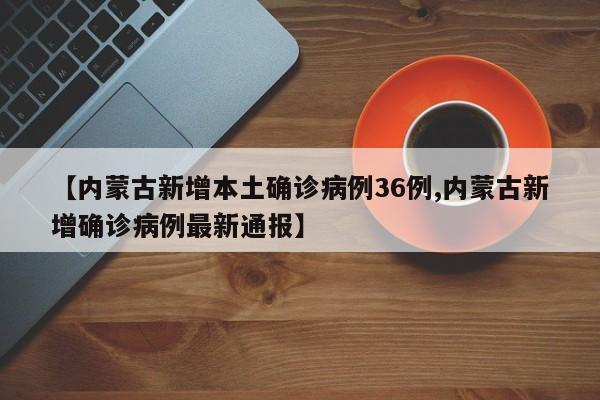 【内蒙古新增本土确诊病例36例,内蒙古新增确诊病例最新通报】