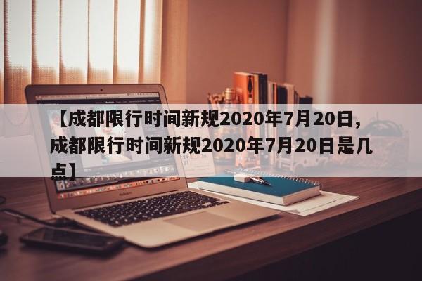 【成都限行时间新规2020年7月20日,成都限行时间新规2020年7月20日是几点】