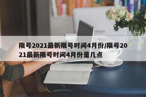 限号2021最新限号时间4月份/限号2021最新限号时间4月份是几点