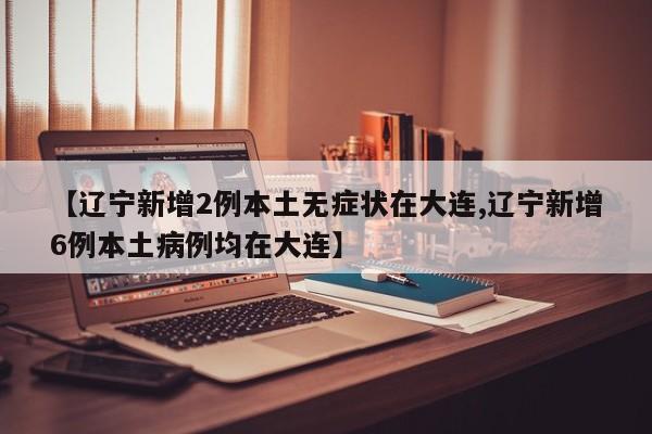 【辽宁新增2例本土无症状在大连,辽宁新增6例本土病例均在大连】