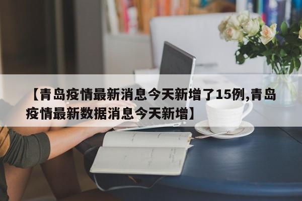 【青岛疫情最新消息今天新增了15例,青岛疫情最新数据消息今天新增】