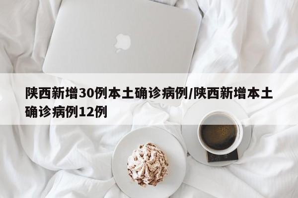 陕西新增30例本土确诊病例/陕西新增本土确诊病例12例