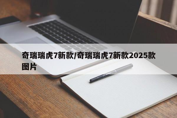 奇瑞瑞虎7新款/奇瑞瑞虎7新款2025款图片