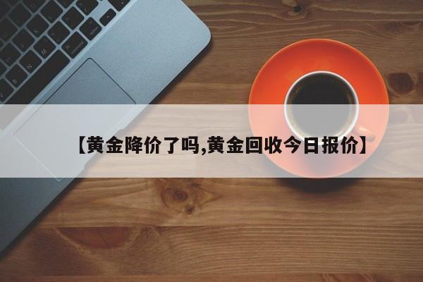 【黄金降价了吗,黄金回收今日报价】