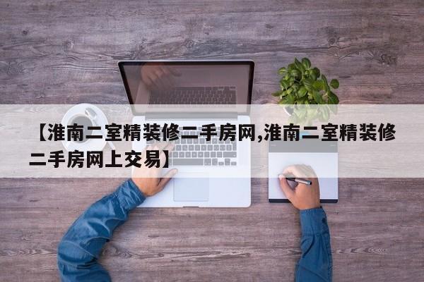 【淮南二室精装修二手房网,淮南二室精装修二手房网上交易】