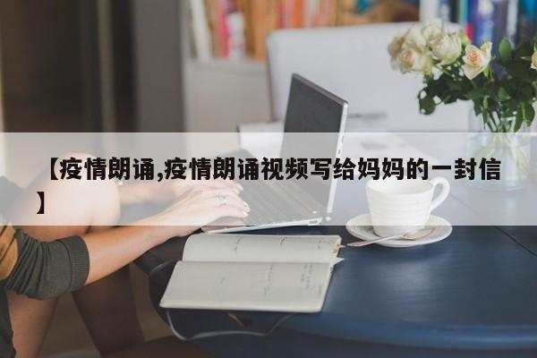 【疫情朗诵,疫情朗诵视频写给妈妈的一封信】