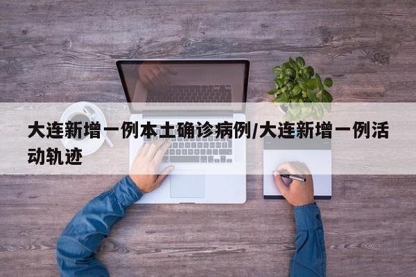 大连新增一例本土确诊病例/大连新增一例活动轨迹