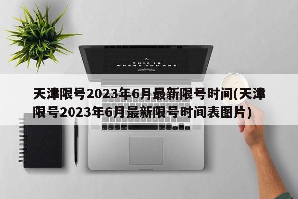 天津限号2023年6月最新限号时间(天津限号2023年6月最新限号时间表图片)