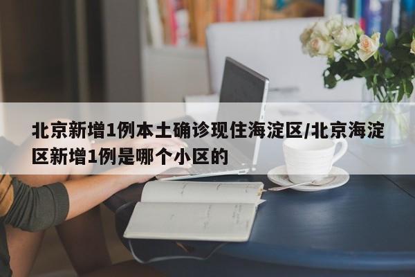 北京新增1例本土确诊现住海淀区/北京海淀区新增1例是哪个小区的