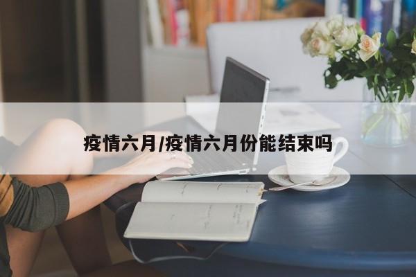 疫情六月/疫情六月份能结束吗