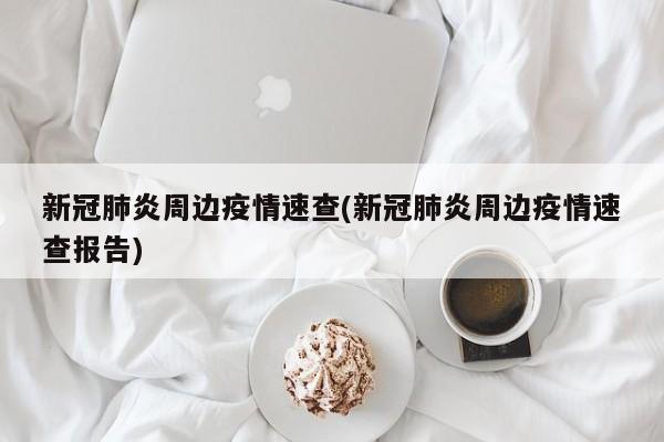 新冠肺炎周边疫情速查(新冠肺炎周边疫情速查报告)