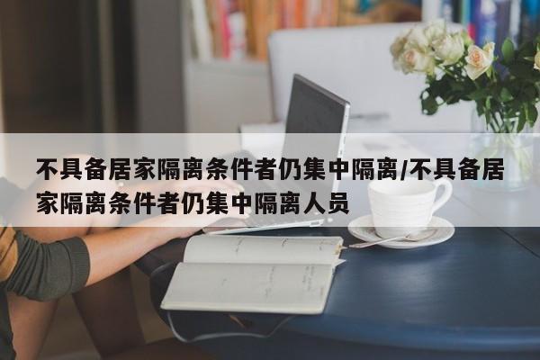 不具备居家隔离条件者仍集中隔离/不具备居家隔离条件者仍集中隔离人员