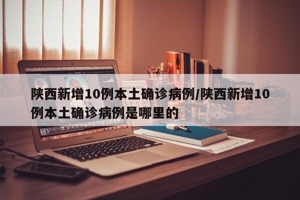 陕西新增10例本土确诊病例/陕西新增10例本土确诊病例是哪里的