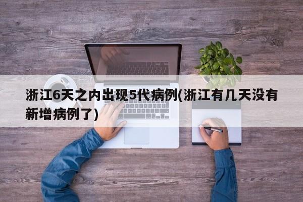 浙江6天之内出现5代病例(浙江有几天没有新增病例了)
