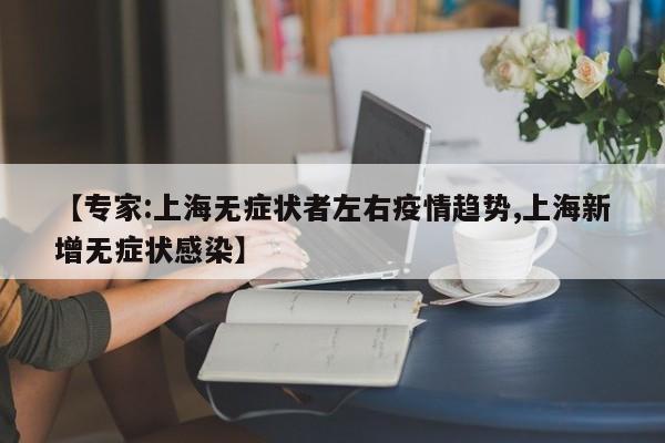【专家:上海无症状者左右疫情趋势,上海新增无症状感染】