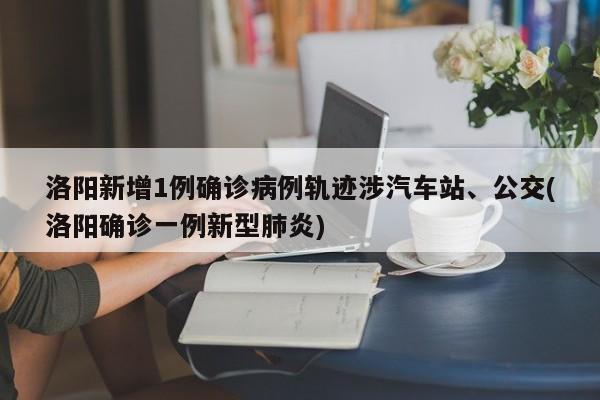 洛阳新增1例确诊病例轨迹涉汽车站、公交(洛阳确诊一例新型肺炎)