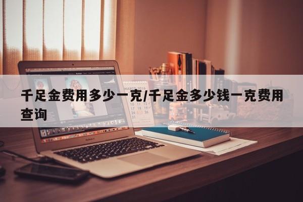 千足金费用多少一克/千足金多少钱一克费用查询