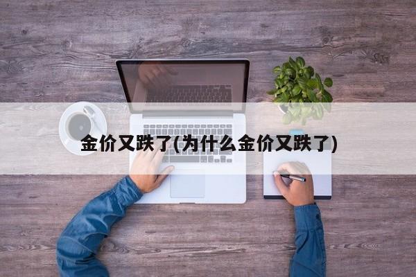 金价又跌了(为什么金价又跌了)