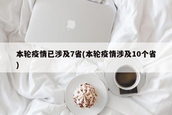 本轮疫情已涉及7省(本轮疫情涉及10个省)