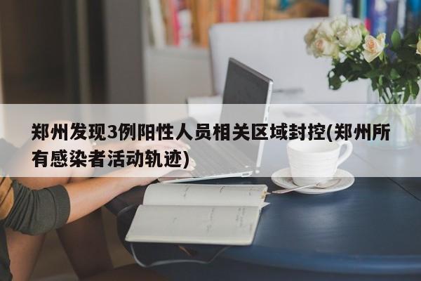 郑州发现3例阳性人员相关区域封控(郑州所有感染者活动轨迹)