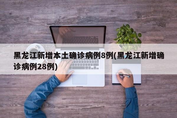 黑龙江新增本土确诊病例8例(黑龙江新增确诊病例28例)