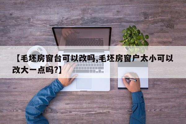 【毛坯房窗台可以改吗,毛坯房窗户太小可以改大一点吗?】