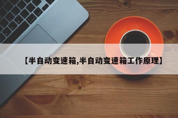 【半自动变速箱,半自动变速箱工作原理】