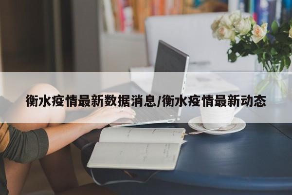 衡水疫情最新数据消息/衡水疫情最新动态
