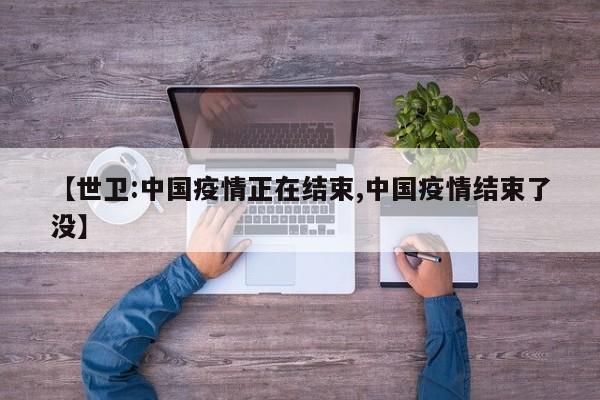 【世卫:中国疫情正在结束,中国疫情结束了没】