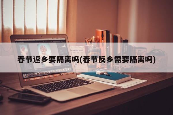 春节返乡要隔离吗(春节反乡需要隔离吗)