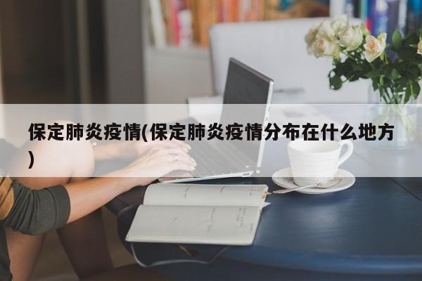 保定肺炎疫情(保定肺炎疫情分布在什么地方)