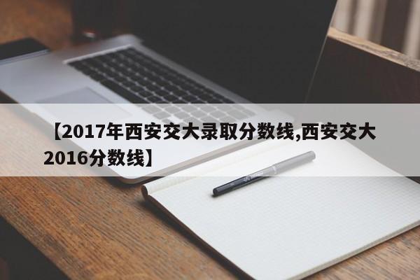 【2017年西安交大录取分数线,西安交大2016分数线】