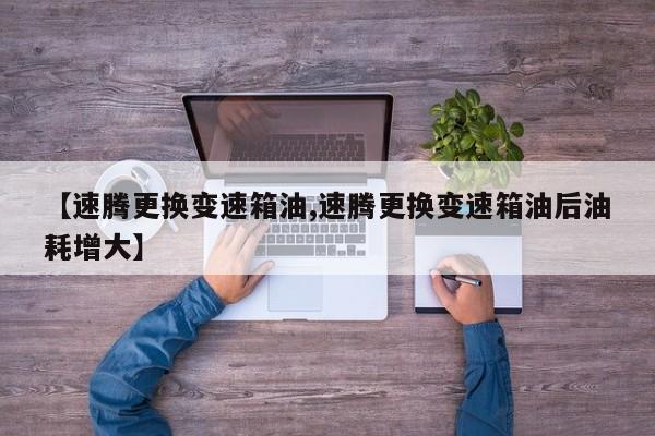 【速腾更换变速箱油,速腾更换变速箱油后油耗增大】