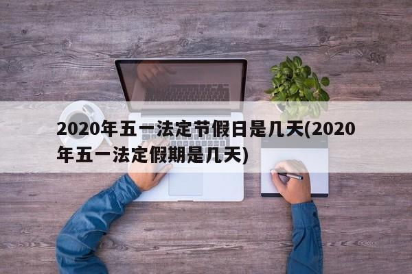 2020年五一法定节假日是几天(2020年五一法定假期是几天)