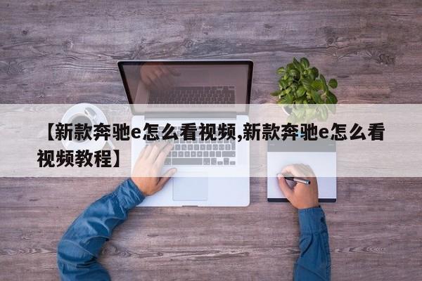 【新款奔驰e怎么看视频,新款奔驰e怎么看视频教程】
