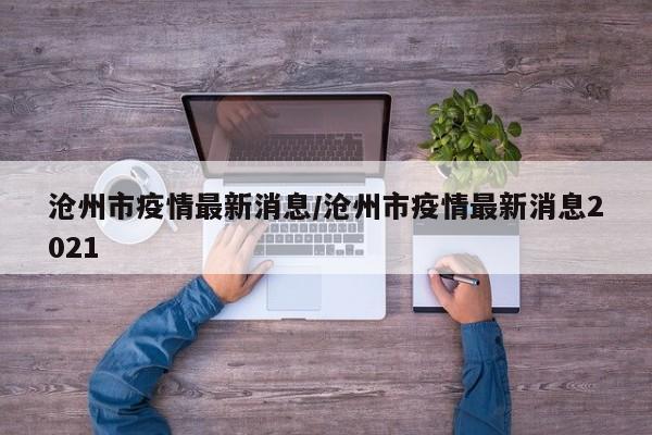 沧州市疫情最新消息/沧州市疫情最新消息2021