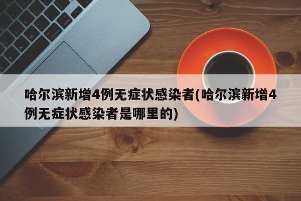 哈尔滨新增4例无症状感染者(哈尔滨新增4例无症状感染者是哪里的)