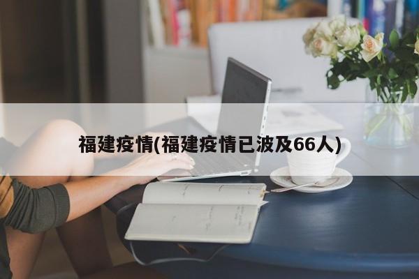 福建疫情(福建疫情已波及66人)