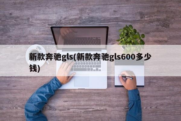 新款奔驰gls(新款奔驰gls600多少钱)